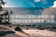 白虎图片使用后的直观印象整理：新用户上手难度与常见问题整理（实测）