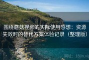 围绕蘑菇视频的实际使用感想：资源失效时的替代方案体验记录（整理版）