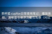 茶杯狐 cupfox日常使用笔记：播放体验、清晰度与资源完整性观察（对比后）