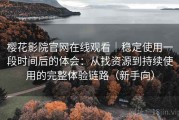 樱花影院官网在线观看｜稳定使用一段时间后的体会：从找资源到持续使用的完整体验链路（新手向）