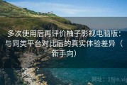 多次使用后再评价柚子影视电脑版：与同类平台对比后的真实体验差异（新手向）