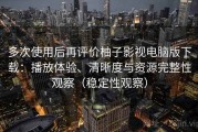 多次使用后再评价柚子影视电脑版下载：播放体验、清晰度与资源完整性观察（稳定性观察）