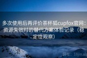 多次使用后再评价茶杯狐cupfox官网：资源失效时的替代方案体验记录（稳定性观察）