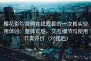樱花影院官网在线观看的一次真实使用体验：整体观感、交互细节与使用节奏评价（对比后）