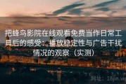 把蜂鸟影院在线观看免费当作日常工具后的感受：播放稳定性与广告干扰情况的观察（实测）