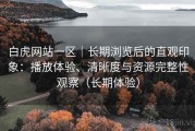 白虎网站一区｜长期浏览后的直观印象：播放体验、清晰度与资源完整性观察（长期体验）