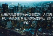 从用户角度聊聊age动漫官方：入口路径、导航逻辑与找内容效率评估（新手向）