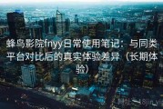 蜂鸟影院fnyy日常使用笔记：与同类平台对比后的真实体验差异（长期体验）