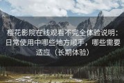 樱花影院在线观看不完全体验说明：日常使用中哪些地方顺手，哪些需要适应（长期体验）