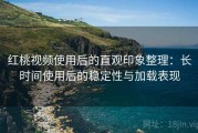 红桃视频使用后的直观印象整理：长时间使用后的稳定性与加载表现