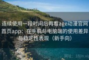 连续使用一段时间后再看age动漫官网首页app：在手机与电脑端的使用差异与稳定性表现（新手向）