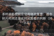 茶杯胡影视网官使用体验复盘：适合碎片时间还是长时间观看的判断（对比后）