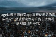 age动漫官网首页app高频使用后的真实结论：播放稳定性与广告干扰情况的观察（新手向）
