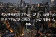 多次使用后再评价age 动漫：普通用户视角下的优缺点盘点，age动漫是什么app