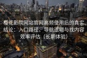 樱花影院网站官网高频使用后的真实结论：入口路径、导航逻辑与找内容效率评估（长期体验）
