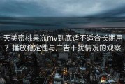 天美密桃果冻mv到底适不适合长期用？播放稳定性与广告干扰情况的观察
