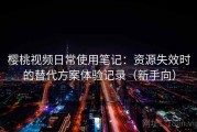 樱桃视频日常使用笔记：资源失效时的替代方案体验记录（新手向）
