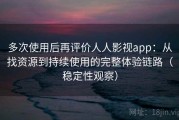 多次使用后再评价人人影视app：从找资源到持续使用的完整体验链路（稳定性观察）