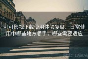可可影视下载使用体验复盘：日常使用中哪些地方顺手，哪些需要适应