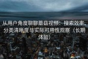 从用户角度聊聊蘑菇视频：搜索效率、分类清晰度与实际可用性观察（长期体验）