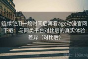 连续使用一段时间后再看age动漫官网下载：与同类平台对比后的真实体验差异（对比后）