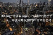 围绕age动漫官网官方的实际使用感想：从日常使用角度做的综合体验总结