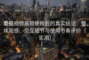 蘑菇视频高频使用后的真实结论：整体观感、交互细节与使用节奏评价（实测）