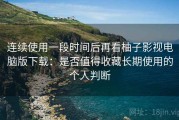 连续使用一段时间后再看柚子影视电脑版下载：是否值得收藏长期使用的个人判断