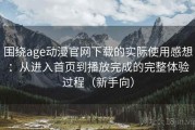 围绕age动漫官网下载的实际使用感想：从进入首页到播放完成的完整体验过程（新手向）