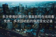 多次使用后再评价星辰影院在线观看免费：多次回访后的体验变化记录