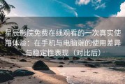 星辰影院免费在线观看的一次真实使用体验：在手机与电脑端的使用差异与稳定性表现（对比后）
