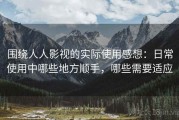 围绕人人影视的实际使用感想：日常使用中哪些地方顺手，哪些需要适应