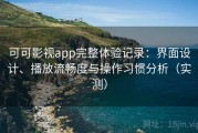 可可影视app完整体验记录：界面设计、播放流畅度与操作习惯分析（实测）