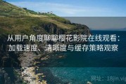 从用户角度聊聊樱花影院在线观看：加载速度、清晰度与缓存策略观察