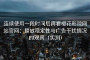 连续使用一段时间后再看樱花影院网站官网：播放稳定性与广告干扰情况的观察（实测）