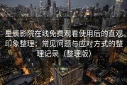 星辰影院在线免费观看使用后的直观印象整理：常见问题与应对方式的整理记录（整理版）