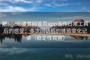 把age动漫官网首页app当作日常工具后的感受：多次回访后的体验变化记录（稳定性观察）