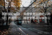 茶杯狐foxcup｜高频使用后的个人结论：界面设计、播放流畅度与操作习惯分析