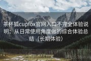 茶杯狐cupfox官网入口不完全体验说明：从日常使用角度做的综合体验总结（长期体验）