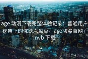 age 动漫下载完整体验记录：普通用户视角下的优缺点盘点，age动漫官网 rmvb 下载