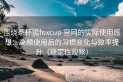 围绕茶杯狐foxcup 官网的实际使用感想：高频使用后的习惯变化与效率提升（稳定性观察）