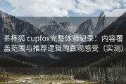 茶杯狐 cupfox完整体验记录：内容覆盖范围与推荐逻辑的直观感受（实测）