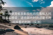 第一次使用星辰影院在线观看私人时的真实感受：适合碎片时间还是长时间观看的判断（实测）