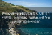 连续使用一段时间后再看人人影视在线观看：加载速度、清晰度与缓存策略观察（稳定性观察）