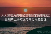 人人影视免费在线观看日常使用笔记：新用户上手难度与常见问题整理