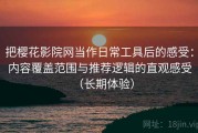 把樱花影院网当作日常工具后的感受：内容覆盖范围与推荐逻辑的直观感受（长期体验）