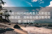 连续使用一段时间后再看人人影视官网：加载速度、清晰度与缓存策略观察（新手向）