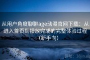 从用户角度聊聊age动漫官网下载：从进入首页到播放完成的完整体验过程（新手向）