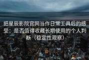 把星辰影院官网当作日常工具后的感受：是否值得收藏长期使用的个人判断（稳定性观察）