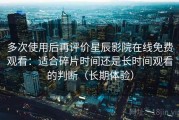 多次使用后再评价星辰影院在线免费观看：适合碎片时间还是长时间观看的判断（长期体验）